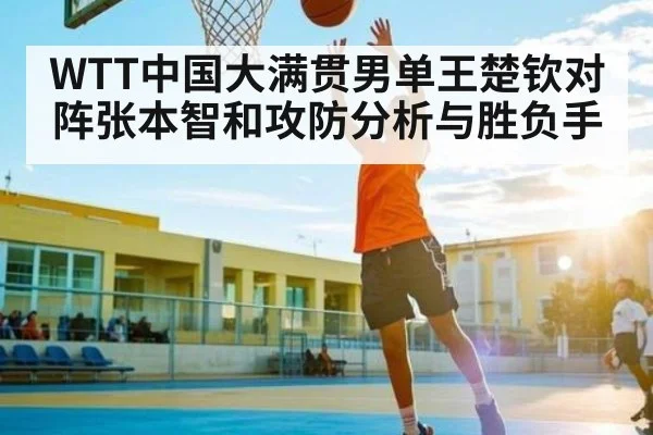 WTT中国大满贯男单王楚钦对阵张本智和攻防分析与胜负手