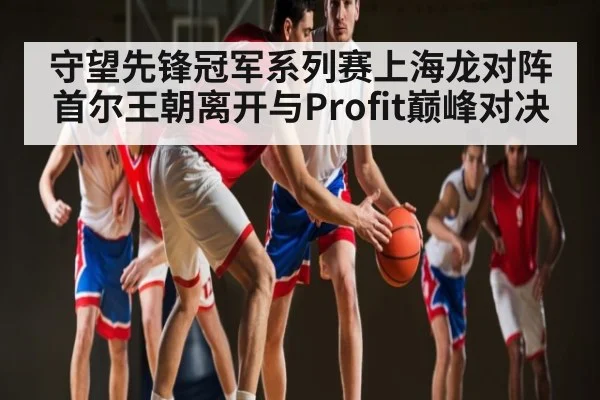 守望先锋冠军系列赛上海龙对阵首尔王朝离开与Profit巅峰对决