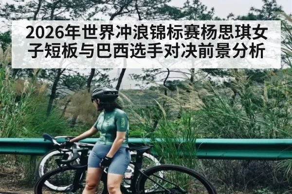 2026年世界冲浪锦标赛杨思琪女子短板与巴西选手对决前景分析
