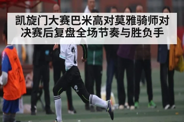 凯旋门大赛巴米高对莫雅骑师对决赛后复盘全场节奏与胜负手